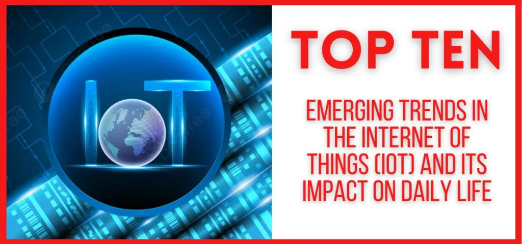 Top 10 Emerging Trends in the Internet of Things (IoT) and its Impact on Daily Life